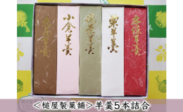 ◎挽茶羊羹：抹茶の羊羹です。 ◎栗羊羹：栗入り羊羹です。 ◎小倉羊羹：蜜漬北海道小豆が入った羊羹です。 ◎大島羊羹：黒砂糖の風味を生かした羊羹です。 ◎本煉羊羹：上品な紅色のついた羊羹です。
