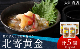 『北寄黄金』北寄黄金には数の子の他にホッキ貝が入っています。お酒のアテに、ほかほかのご飯のおともに。コリコリ触感でやみつきになる数の子ととホッキ貝の旨みを是非ご賞味ください。北海道積丹町の老舗「大川商