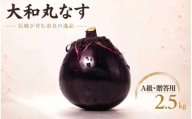 【選べる容量】 大和丸なす 茄子 丸なす なす 約2.5kg A級品 贈答 ギフト 贈答用 手土産 伝統野菜 肉厚 松本農園 奈良県 奈良市 奈良 なら