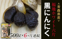 【定期便】青森県産 福地ホワイト六片種 黒にんにく(約500g)を6ヶ月連続でお届け！※毎月1回×6ヶ月連続で発送いたします。（日付の指定はできません）【福地ホワイト六片種使用】福地ホワイト六片種とは
