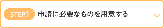 STEP.1 申請に必要なものを用意する