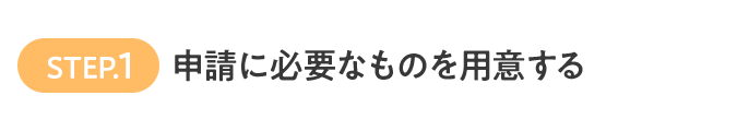 STEP.1 申請に必要なものを用意する