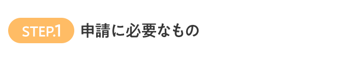 STEP.1 申請に必要なもの