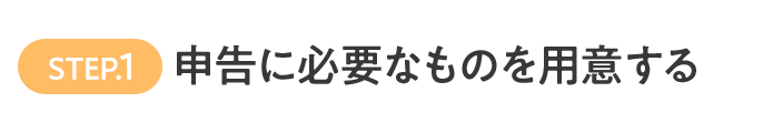 STEP.1 申告に必要なものを用意する