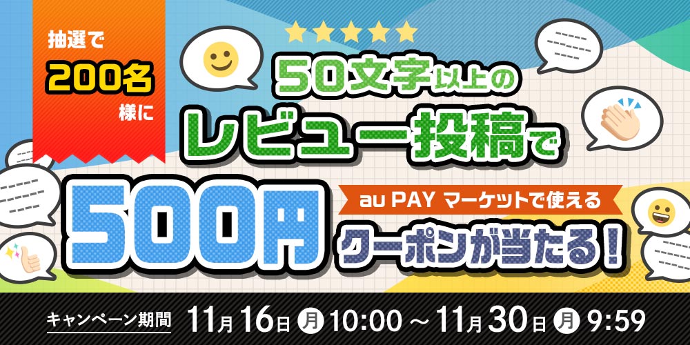 抽選で200名様に 50文字以上のレビュー投稿で au PAYマーケットで使える 500円クーポンが当たる！キャンペーン期間 11月16日(月)10:00〜11月30日(月)+9:59