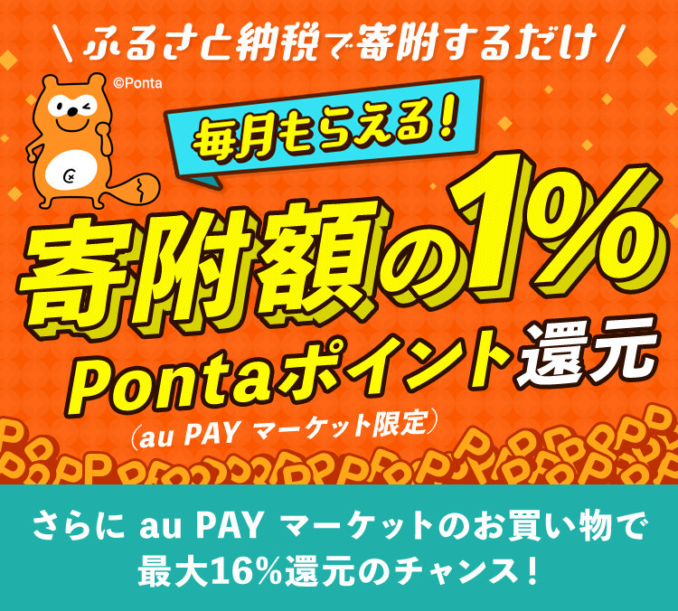 ふるさと納税で寄附するだけ 毎月もらえる! 寄附額の1% Pontaポイント還元(au PAY マーケット限定) さらにau PAY マーケットのお買い物で最大16%還元のチャンス!