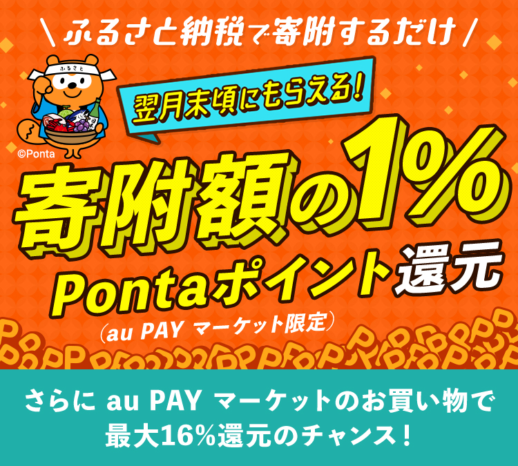 ふるさと納税で寄附するだけ 翌月末頃にもらえる! 寄附額の1% Pontaポイント還元(au PAY マーケット限定) さらにau PAY マーケットのお買い物で最大16%還元のチャンス!