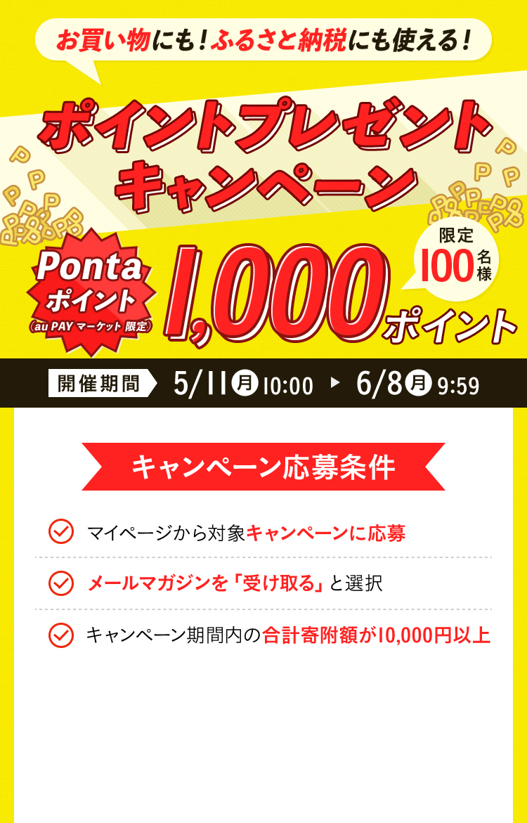 お買い物にも!ふるさと納税にも使える! ポイントプレゼントキャンペーン Ponta ポイント(au PAY Market 限定) 限定100名様 1,000ポイント 開催期間 5/11(月)10:00~6/8(月)9:59