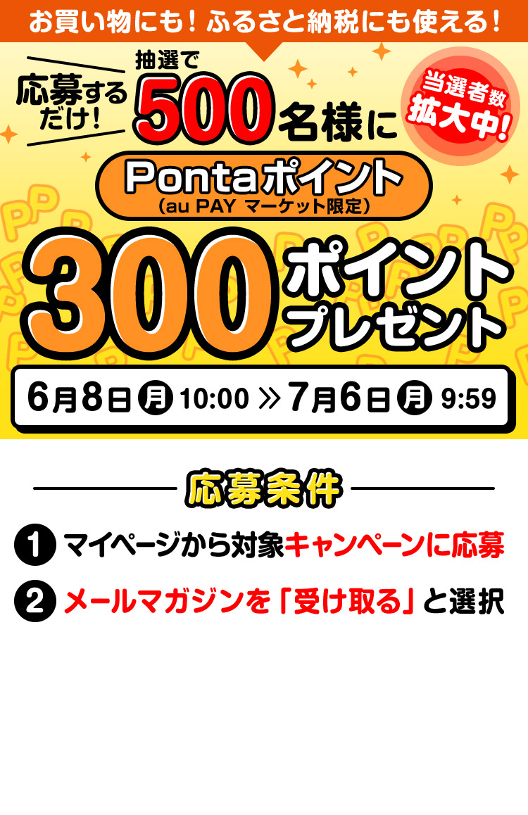 お買い物にも!ふるさと納税にも使える! 応募するだけ!抽選で500名様にPontaポイント(au PAY マーケット限定)300ポイントプレゼント 当選者数拡大中! 開催期間 6/8(月)10:00~7/6(月)9:59