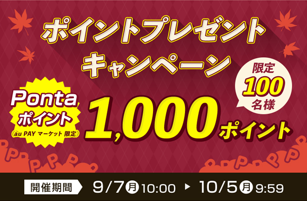 ポイントプレゼントキャンペーン 限定100名様 Pontaポイント(au PAY マーケット限定)1,000ポイント 開催期間 9/7(月)10:00 > 10/5(月)9:59
