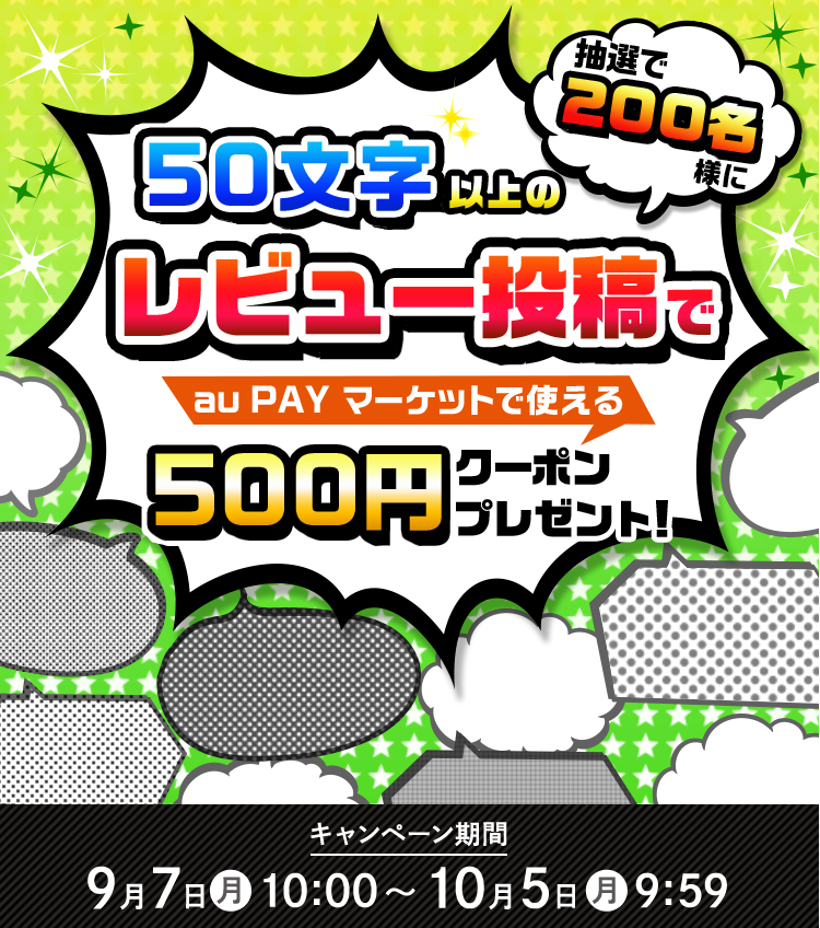抽選200名様に 50文字以上の レビュー投稿で au PAY マーケットで使える 500円クーポンプレゼント! キャンペーン期間 9月7日(月)10:00 〜10月5日(月)9:59