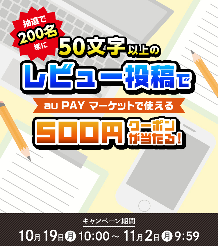 抽選200名様に 50文字以上の レビュー投稿で au PAY マーケットで使える 500円クーポンプレゼント! キャンペーン期間 9月7日(月)10:00 〜10月5日(月)9:59