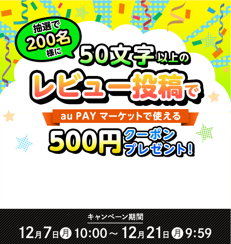 抽選で200名様に 50文字以上の レビュー投稿で au PAY マーケットで使える 500円クーポンプレゼント!キャンペーン期間 12月7日(月)10:00 〜12月21日(月)9:59