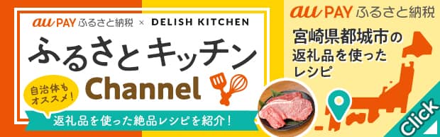 au PAY ふるさと納税 × DELISH KITCHEN ふるさとキッチンChannel 自治体もオススメ！返礼品を使った絶品レシピを紹介！ au PAY ふるさと納税 宮城県都城市の返礼品を使ったレシピ
