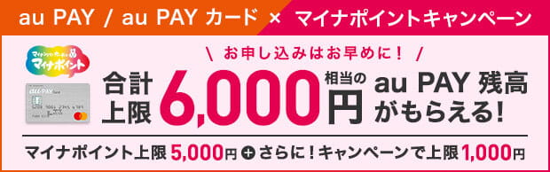 au PAY / au PAY カード × マイナポイントキャンペーン お申し込みはお早めに！ 合計上限6,000円相当のau PAY 残高がもらえる！ マイナポイント上限5,000円 ＋ さらに！キャンペーンで上限1,000円