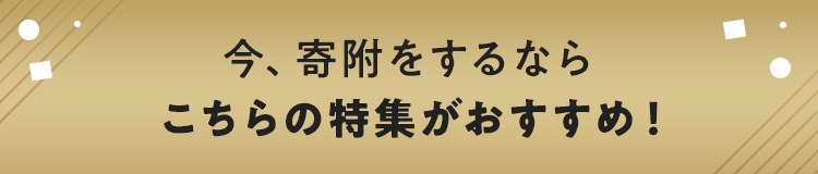 今、寄附をするなら こちらの特集がおすすめ！