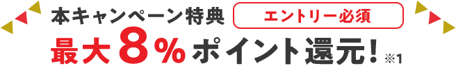 本キャンペーン特典 エントリー必須 最大8％ポイント還元！ ※1