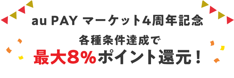 au PAY マーケット4周年記念 各種条件達成で 最大8％ポイント還元！