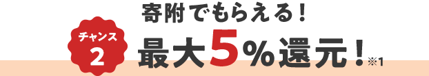 チャンス2 寄附でもらえる！ 最大5％還元！ ※1