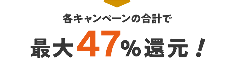 各キャンペーンの合計で 最大47%還元！