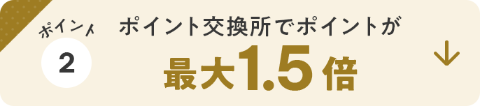 ポイント2　ポイント交換所でポイントが最大1.5倍