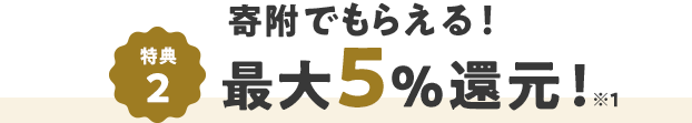 特典2 寄附でもらえる！ 最大5％還元！ ※1