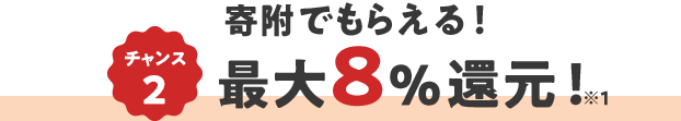 チャンス2 寄附でもらえる！ 最大8％還元！ ※1