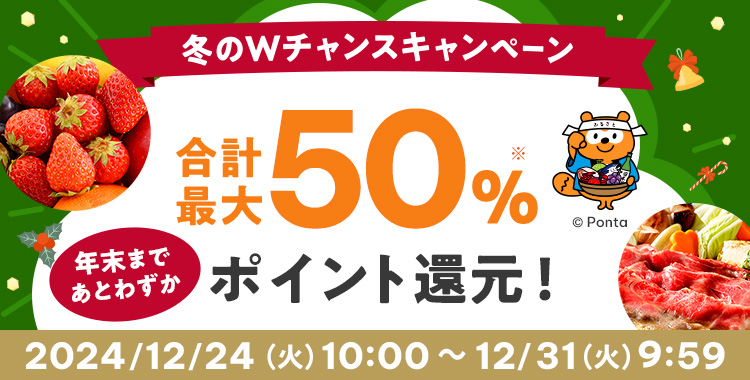 冬のWチャンスキャンペーン 年末まであとわずか 合計最大50％※ ポイント還元！ 2024/12/24（火）10:00 ~ 12/31（火）23:59