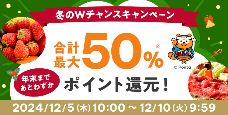 冬のWチャンスキャンペーン 年末まであとわずか 合計最大50％※ ポイント還元！ 2024/12/5（木）10:00 ~ 12/10（火）9:59