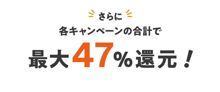 さらに 各キャンペーンの合計で 最大４７％還元！