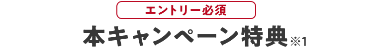 本キャンペーン特典 エントリー必須 ※1