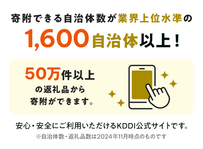 寄附できる自治体数が業界上位水準の1,600自治体以上！ 50万件以上の返礼品から寄附ができます。 