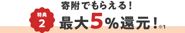 特典2  寄附でもらえる！ 最大5％還元！ ※1