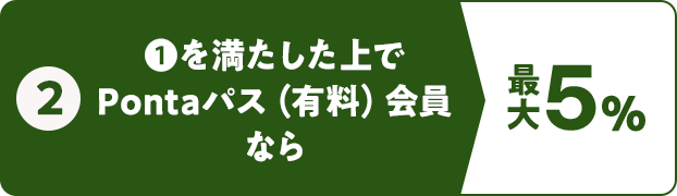 ② ①を満たした上でPontaパス（有料）会員なら！最大5％