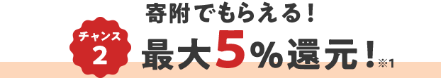 チャンス2  寄附でもらえる！ 最大5％還元！ ※1