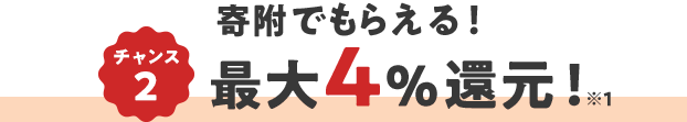 チャンス2 寄附でもらえる! 最大4%還元! ※1