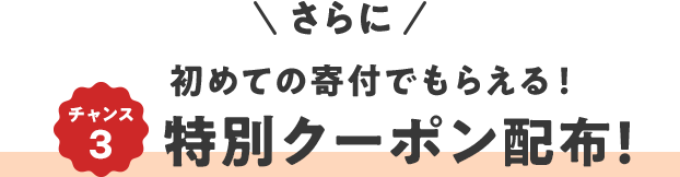 さらに チャンス3 初めての寄附でもらえる! 特別クーポン配布!