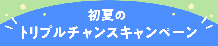 初夏のトリプルチャンスキャンペーン