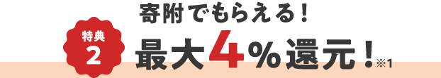 特典2  寄附でもらえる！ 最大4％還元！ ※1