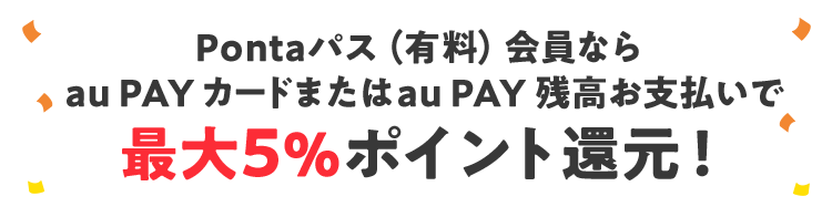 Pontaパス（有料）会員なら au PAY カードまたは au PAY 残高お支払いで 最大5%ポイント還元！