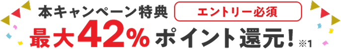 本キャンペーン特典 エントリー必須 最大42%ポイント還元 ※1