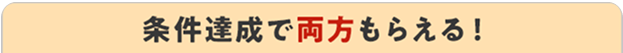 条件達成で両方もらえる！
