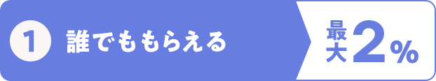 ①誰でももらえる最大2％ 