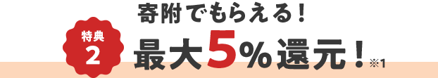 特典2  寄附でもらえる！最大5％還元！ ※1