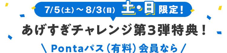 7/5(土) 〜 8/3(日) 土・日限定!あげすぎチャレンジ第3弾特典!Pontaパス(有料)会員なら