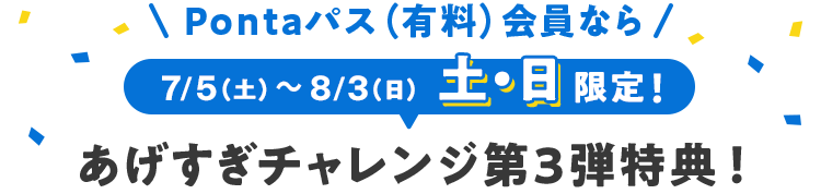 Pontaパス（有料）会員なら
7/5（土） 〜 8/3（日） 土・日限定！あげすぎチャレンジ第3弾特典！