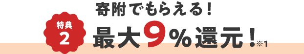 特典2 寄附でもらえる! 最大9%還元! ※1