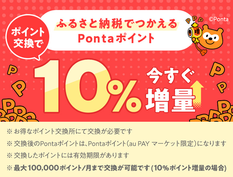 ふるさと納税でつかえるPontaポイント ポイント交換で 10％ 今すぐ増量 ※お得なポイント交換所で交換が必要です ※交換後のPontaポイントは、Pontaポイント（au PAY マーケット限定）になります ※交換したポイントには有効期限があります ※最大100,000ポイント/月まで交換が可能です（10％増量の場合）
