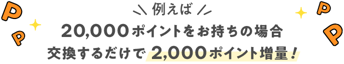 例えば 20,000ポイントをお持ちの場合 交換するだけで2,000ポイント増量！