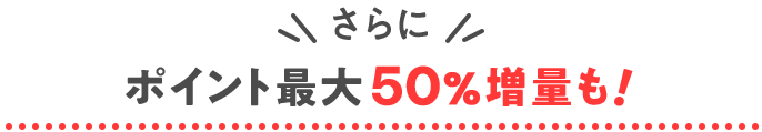 さらにポイント最大50％増量も！